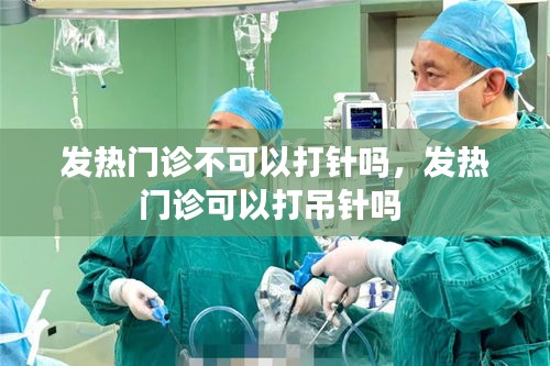 发热门诊不可以打针吗,发热门诊可以打吊针吗