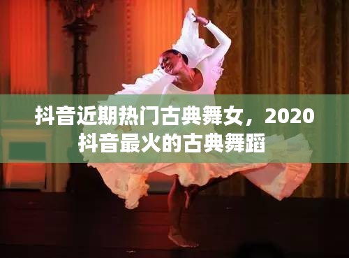 抖音近期热门古典舞女，2020抖音最火的古典舞蹈 