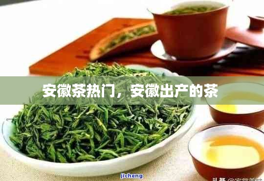安徽茶热门，安徽出产的茶 