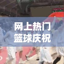 网上热门篮球庆祝动作图，篮球庆祝方式大全 