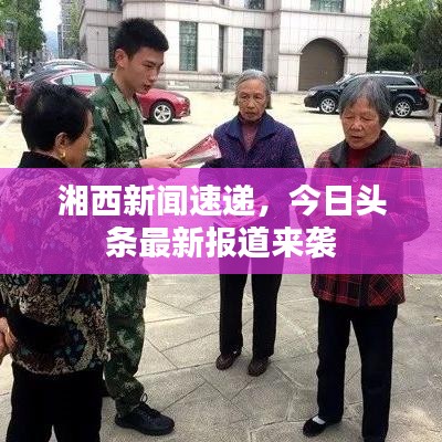 湘西新闻速递,今日头条最新报道来袭