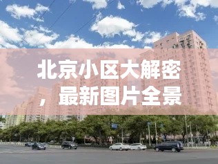北京小区大解密,最新图片全景呈现!
