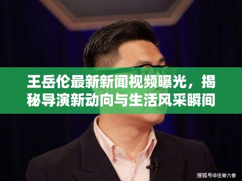 王岳伦最新新闻视频曝光,揭秘导演新动向与生活风采瞬间捕捉全网目光