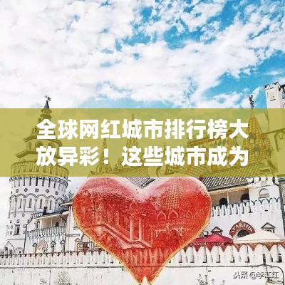 全球网红城市排行榜大放异彩!这些城市成为网红打卡新宠!