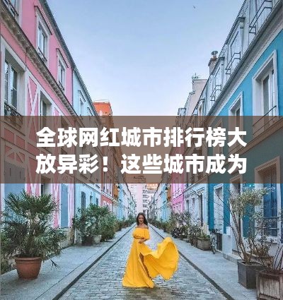 全球网红城市排行榜大放异彩!这些城市成为网红打卡新宠!