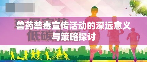 兽药禁毒宣传活动的深远意义与策略探讨