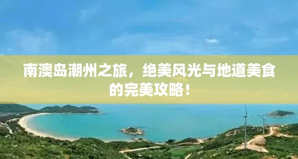 南澳岛潮州之旅，绝美风光与地道美食的完美攻略！