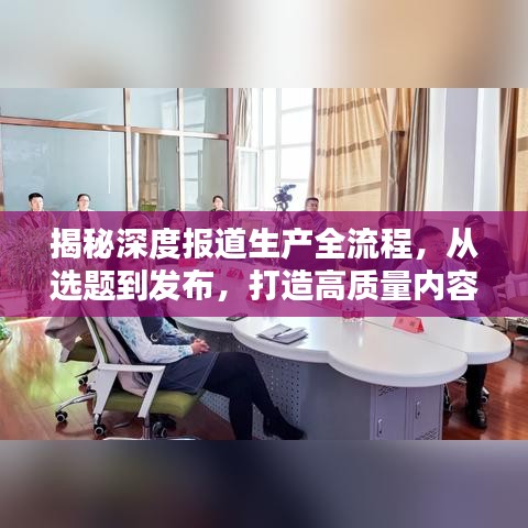 揭秘深度报道生产全流程,从选题到发布,打造高质量内容!