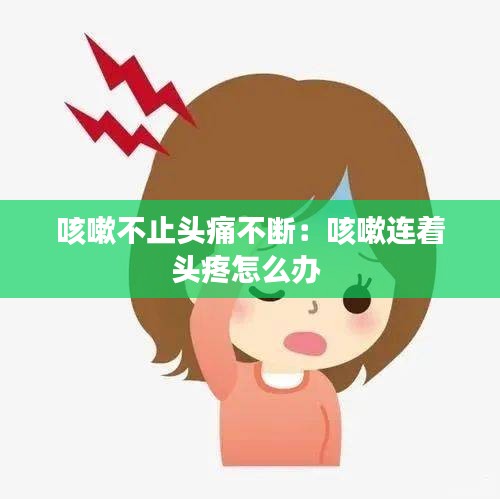 咳嗽不止头痛不断：咳嗽连着头疼怎么办 
