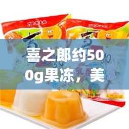 喜之郎约500g果冻，美味与健康，双重享受！