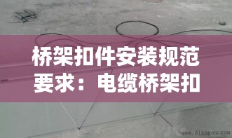 桥架扣件安装规范要求：电缆桥架扣件 