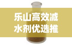 乐山高效减水剂优选推荐，助力工程品质跃升