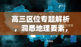 高三区位专题解析,洞悉地理要素,助力学业飞跃