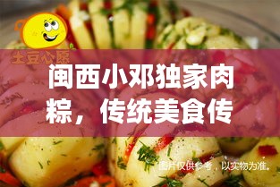 闽西小邓独家肉粽，传统美食传承与创新，口感绝佳！