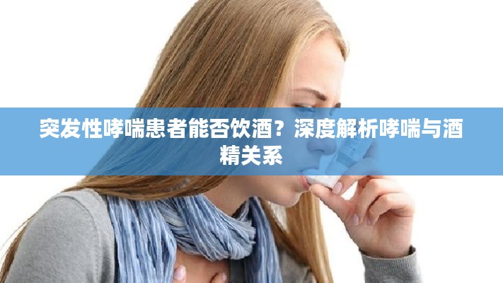 突发性哮喘患者能否饮酒？深度解析哮喘与酒精关系
