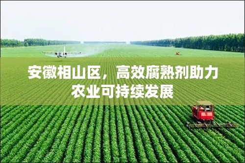 安徽相山区，高效腐熟剂助力农业可持续发展