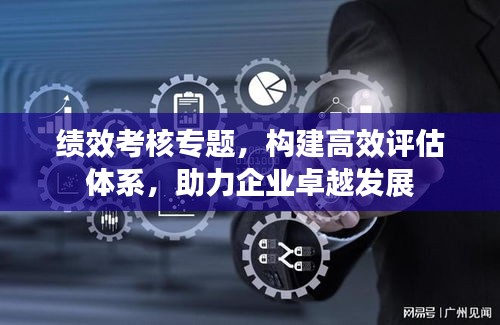 绩效考核专题，构建高效评估体系，助力企业卓越发展