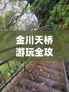 金川天桥游玩全攻略，一网打尽必玩景点！