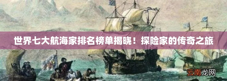 世界七大航海家排名榜单揭晓！探险家的传奇之旅