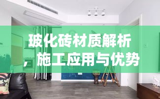 玻化砖材质解析,施工应用与优势特点一网打尽!