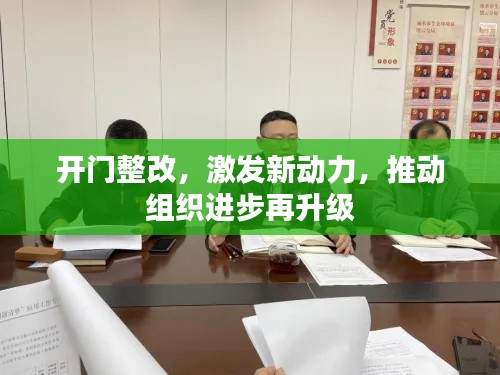 开门整改,激发新动力,推动组织进步再升级