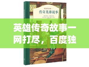 英雄传奇故事一网打尽,百度独家收录揭秘!