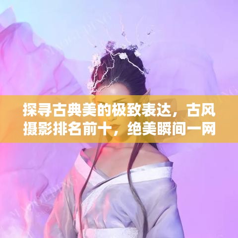 探寻古典美的极致表达，古风摄影排名前十，绝美瞬间一网打尽