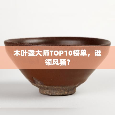 木叶盏大师TOP10榜单，谁领风骚？