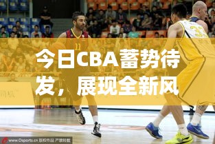 今日CBA蓄势待发，展现全新风貌与竞技风采