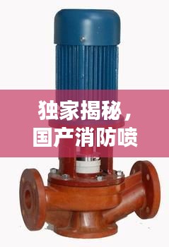 独家揭秘，国产消防喷淋泵公司排名及行业影响力，百度收录必备标题！