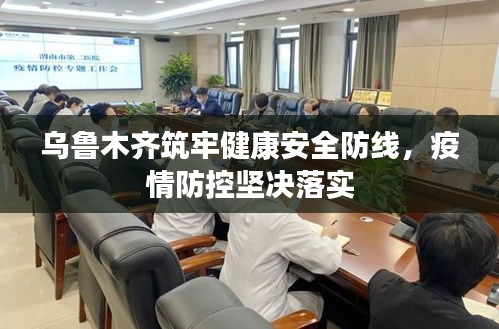 乌鲁木齐筑牢健康安全防线，疫情防控坚决落实