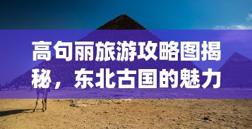 高句丽旅游攻略图揭秘，东北古国的魅力之旅探索