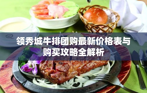 领秀城牛排团购最新价格表与购买攻略全解析
