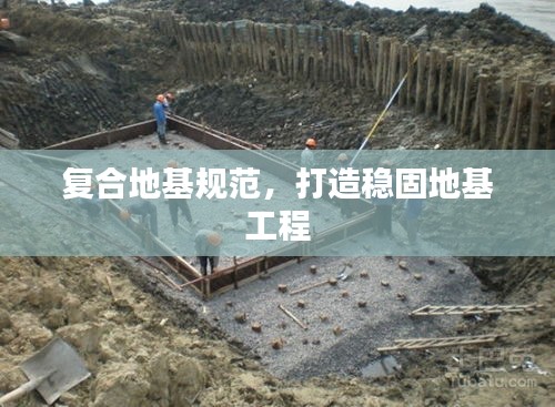 复合地基规范,打造稳固地基工程