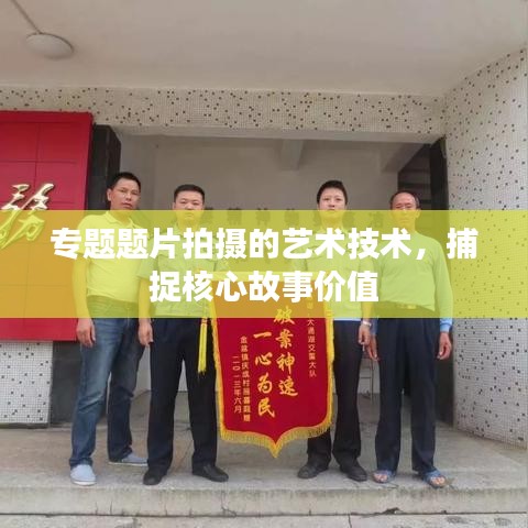 专题题片拍摄的艺术技术，捕捉核心故事价值