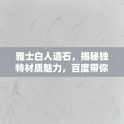 雅士白人造石,揭秘独特材质魅力,百度带你探索细节之美