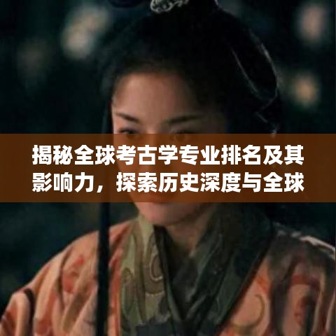 揭秘全球考古学专业排名及其影响力，探索历史深度与全球视野的奥秘之旅