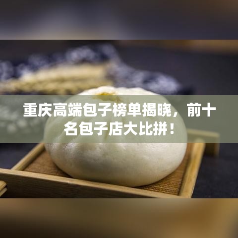 重庆高端包子榜单揭晓，前十名包子店大比拼！
