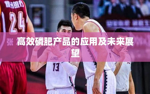 高效磷肥产品的应用及未来展望