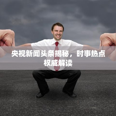 央视新闻头条揭秘，时事热点权威解读