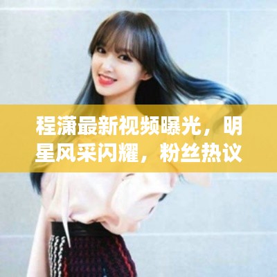 程潇最新视频曝光,明星风采闪耀,粉丝热议不断